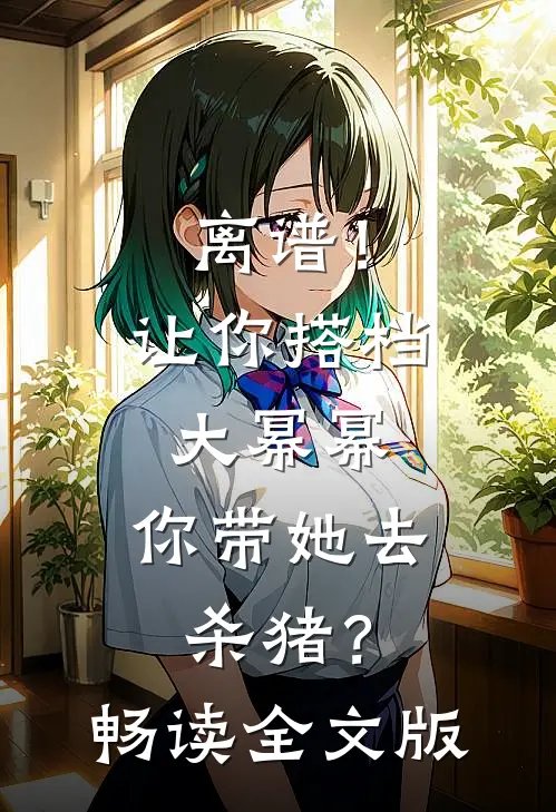 离谱！让你搭档大幂幂，你带她去杀猪？畅读全文版
