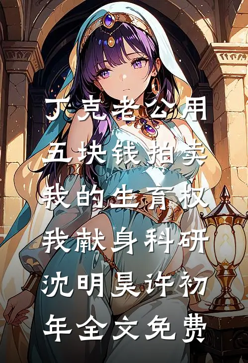 丁克老公用五块钱拍卖我的生育权，我献身科研沈明昊许初年全文免费