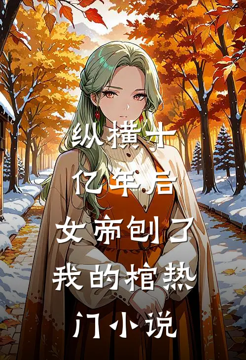 纵横十亿年后，女帝刨了我的棺热门小说