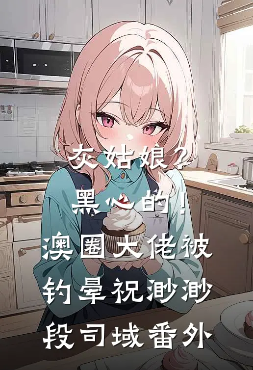 灰姑娘？黑心的！澳圈大佬被钓晕祝渺渺段司域 番外