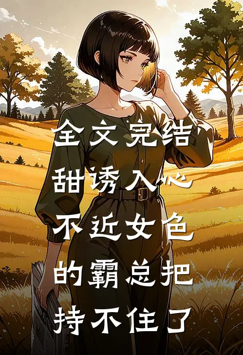 全文完结甜诱入心：不近女色的霸总把持不住了