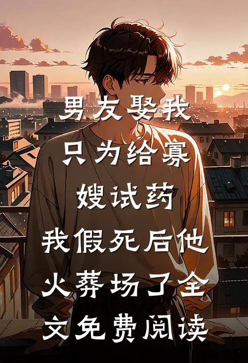 男友娶我只为给寡嫂试药，我假死后他火葬场了全文免费阅读