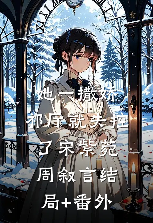 她一撒娇，祁厅就失控了宋紫菀周叙言结局+番外