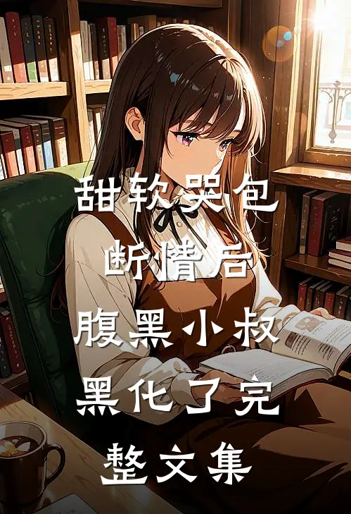 甜软哭包断情后，腹黑小叔黑化了完整文集