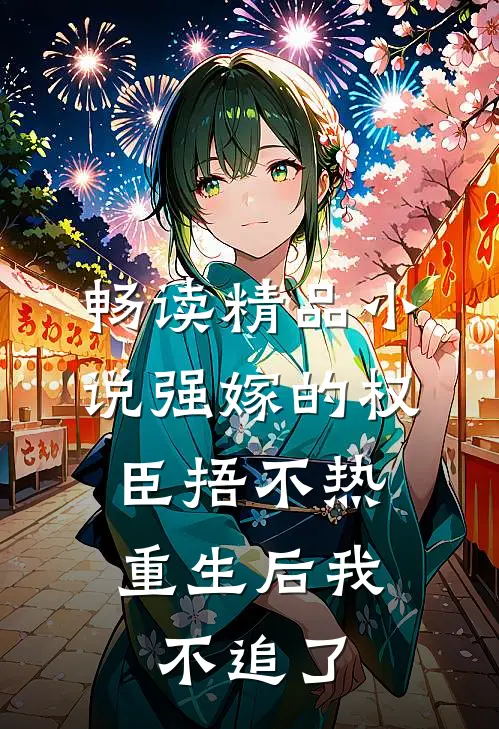 畅读精品小说强嫁的权臣捂不热，重生后我不追了