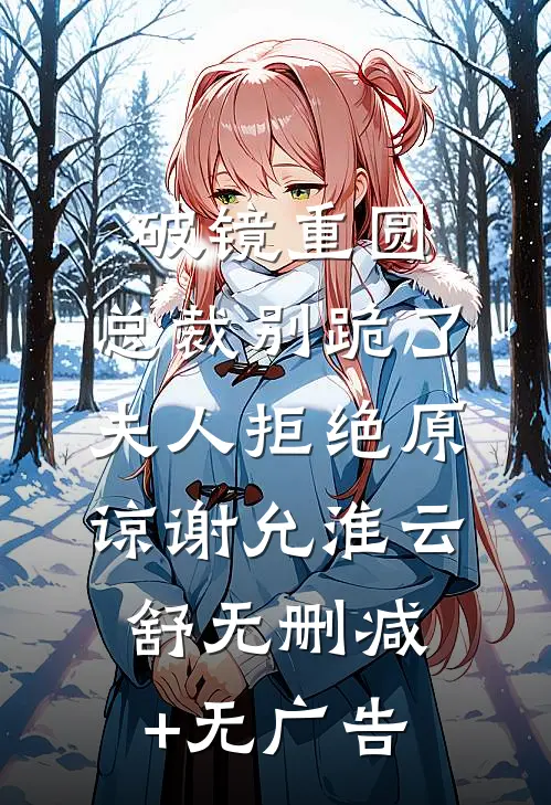 破镜重圆：总裁别跪了，夫人拒绝原谅谢允淮云舒无删减+无广告