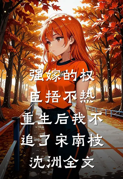 强嫁的权臣捂不热，重生后我不追了宋南枝沈洲全文