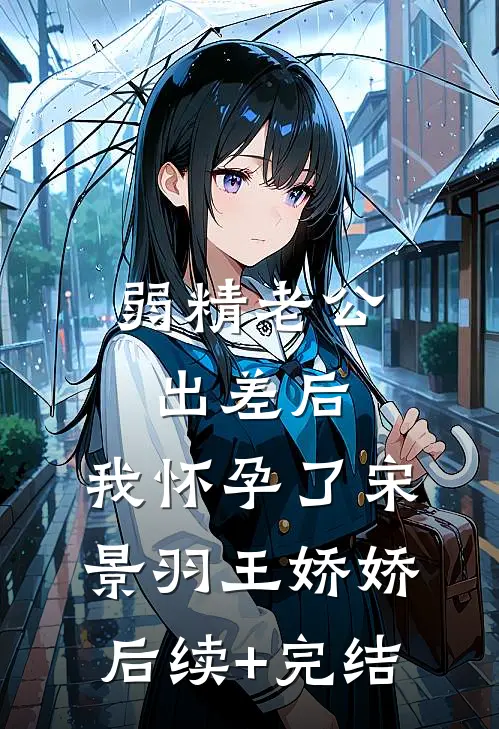 弱精老公出差后，我怀孕了宋景羽王娇娇后续+完结