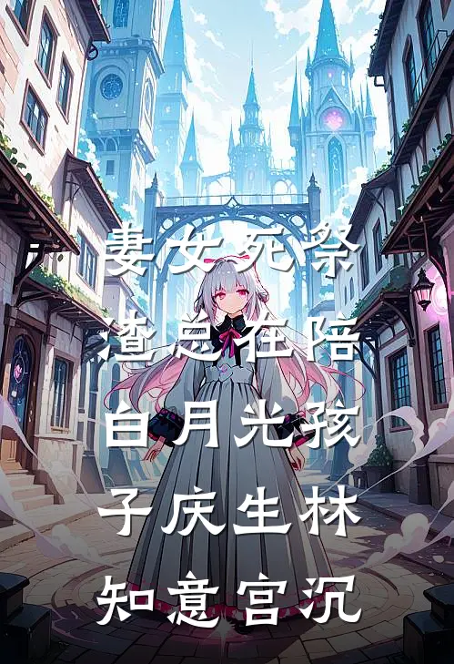 妻女死祭，渣总在陪白月光孩子庆生林知意宫沉
