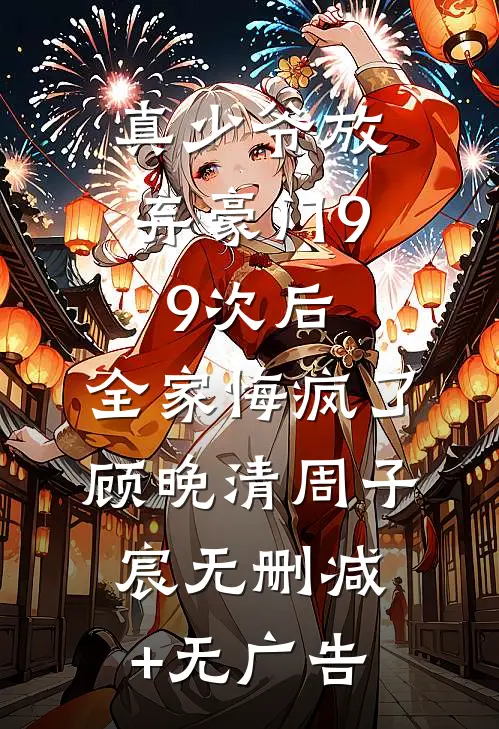 真少爷放弃豪门99次后，全家悔疯了顾晚清周子宸无删减+无广告