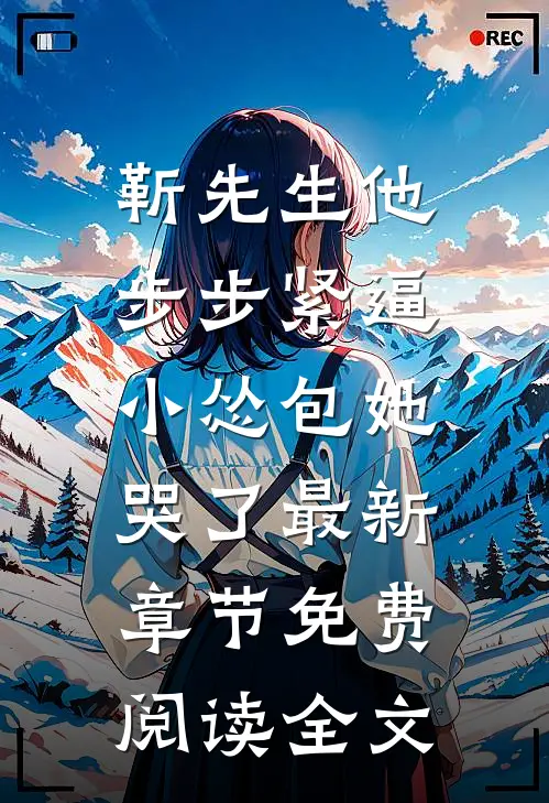 靳先生他步步紧逼，小怂包她哭了最新章节免费阅读全文