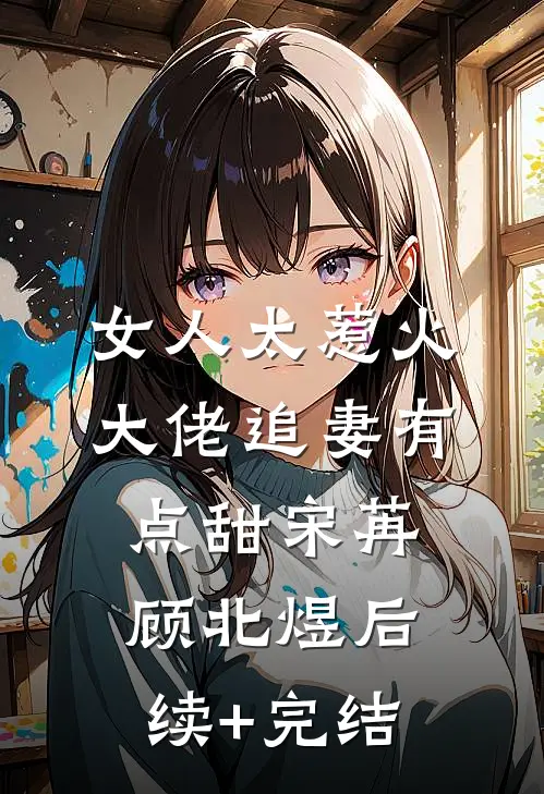 女人太惹火，大佬追妻有点甜宋苒顾北煜后续+完结