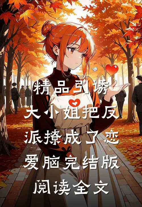 精品引诱:大小姐把反派撩成了恋爱脑完结版阅读全文