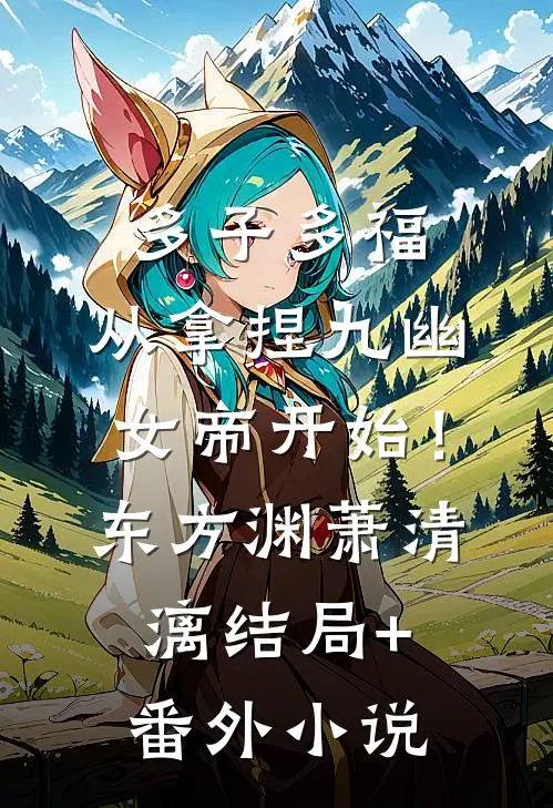 多子多福，从拿捏九幽女帝开始！东方渊萧清漓结局+番外小说