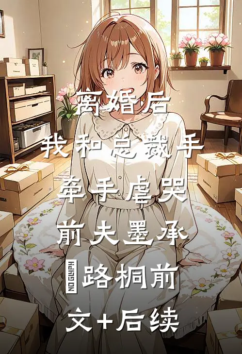 离婚后，我和总裁手牵手虐哭前夫墨承璟路桐前文+后续