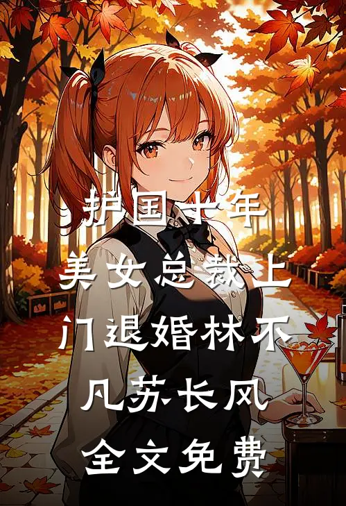 护国十年，美女总裁上门退婚林不凡苏长风全文免费