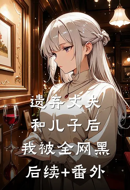 遗弃丈夫和儿子后，我被全网黑后续+番外