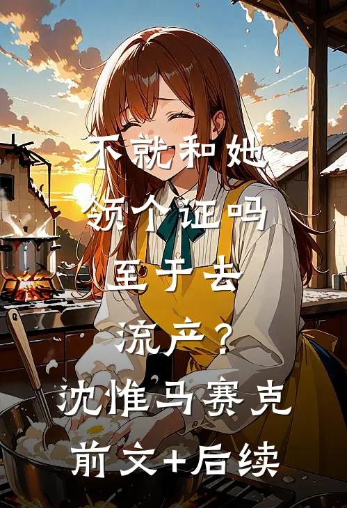 不就和她领个证吗，至于去流产？沈惟马赛克前文+后续