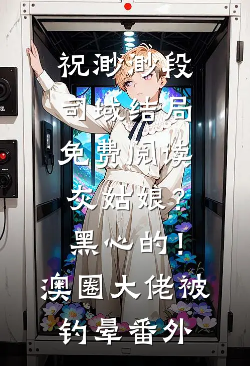 祝渺渺段司域结局免费阅读灰姑娘？黑心的！澳圈大佬被钓晕番外