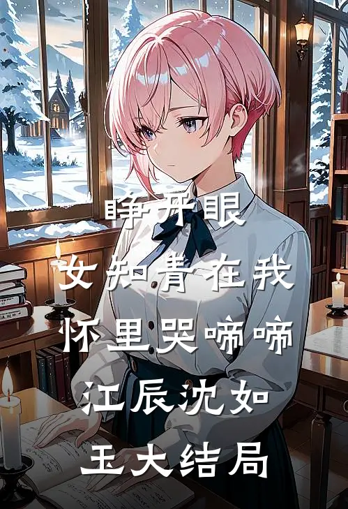 睁开眼，女知青在我怀里哭啼啼江辰沈如玉大结局