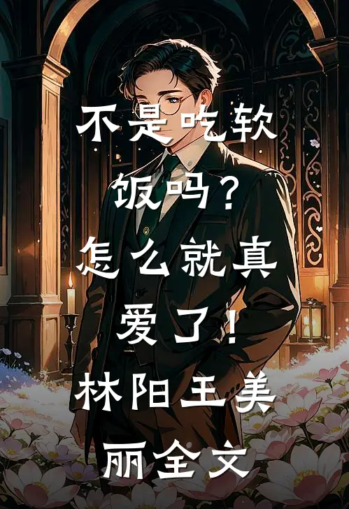 不是吃软饭吗？怎么就真爱了！林阳王美丽全文
