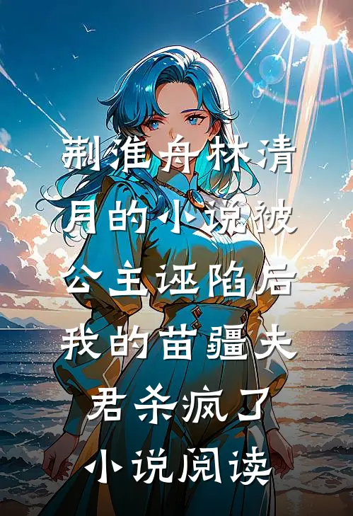 荆淮舟林清月的小说被公主诬陷后，我的苗疆夫君杀疯了小说阅读