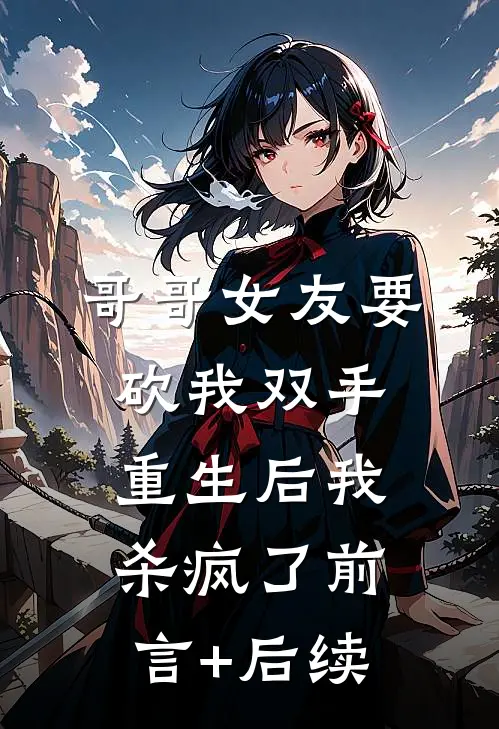 哥哥女友要砍我双手，重生后我杀疯了前言+后续