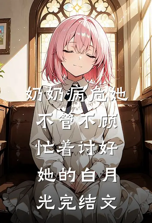 奶奶病危她不管不顾，忙着讨好她的白月光完结文