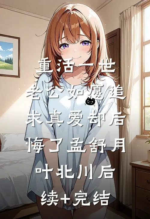 重活一世，老公如愿追求真爱却后悔了孟舒月叶北川后续+完结