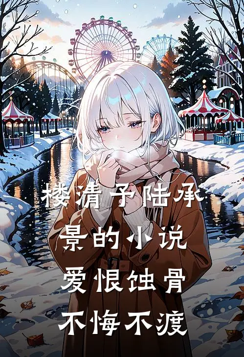 楼清予陆承景的小说爱恨蚀骨，不悔不渡