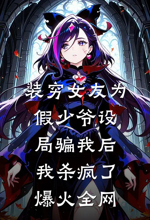 装穷女友为假少爷设局骗我后，我杀疯了爆火全网