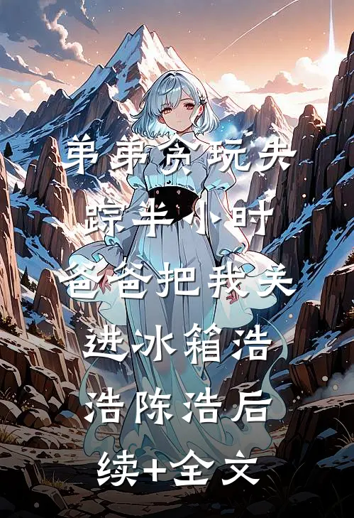弟弟贪玩失踪半小时，爸爸把我关进冰箱浩浩陈浩后续+全文