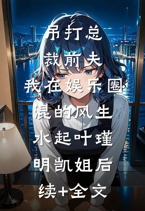 吊打总裁前夫，我在娱乐圈混的风生水起叶瑾明凯姐后续+全文