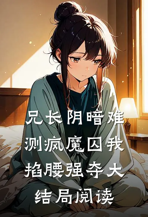 兄长阴暗难测疯魔囚我掐腰强夺大结局阅读