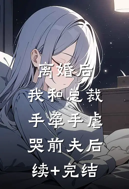离婚后，我和总裁手牵手虐哭前夫后续+完结