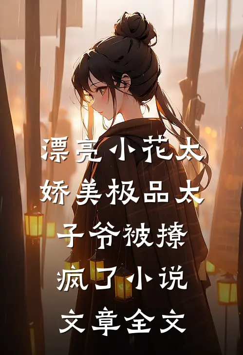 漂亮小花太娇美极品太子爷被撩疯了小说文章全文