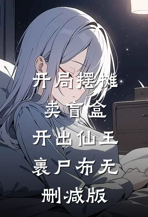 开局摆摊卖盲盒，开出仙王裹尸布无删减版