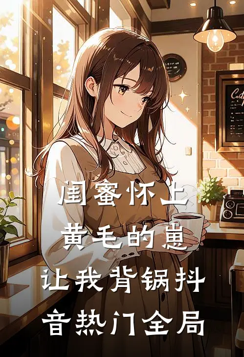 闺蜜怀上黄毛的崽，让我背锅抖音热门全局