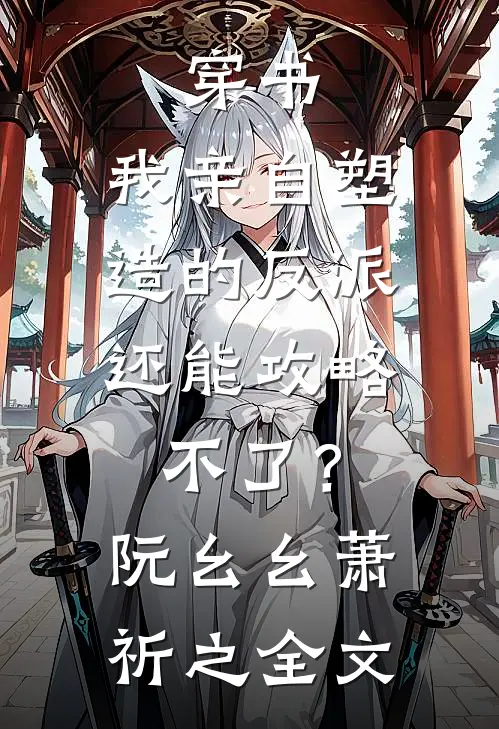 穿书：我亲自塑造的反派，还能攻略不了？阮幺幺萧祈之全文