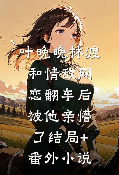 叶晚晚林渡和情敌网恋翻车后，被他亲懵了结局+番外小说
