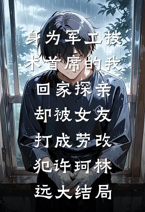 身为军工技术首席的我回家探亲，却被女友打成劳改犯许珂林远大结局