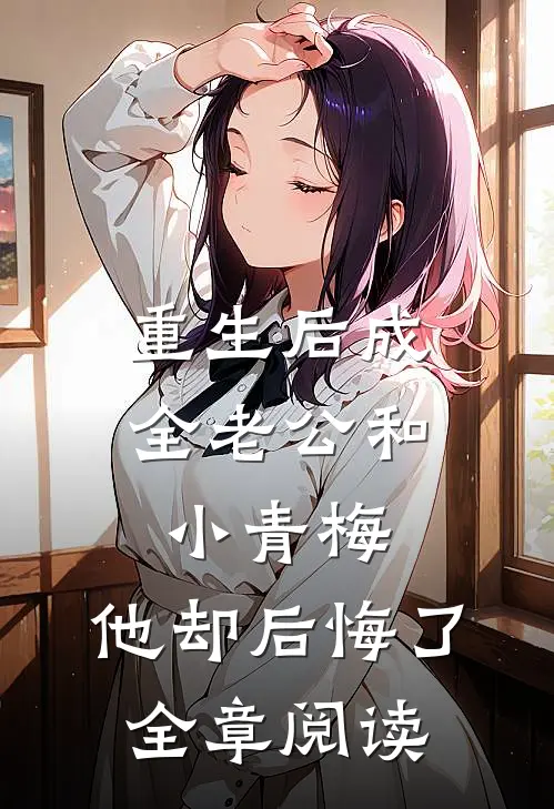 重生后成全老公和小青梅，他却后悔了全章阅读