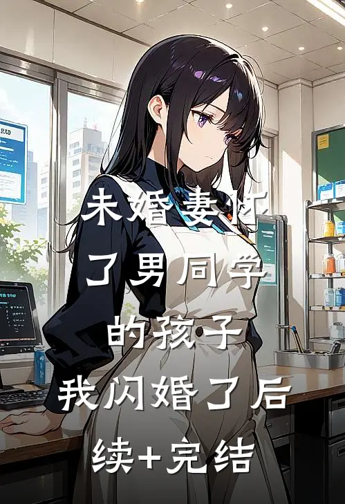 未婚妻怀了男同学的孩子，我闪婚了后续+完结