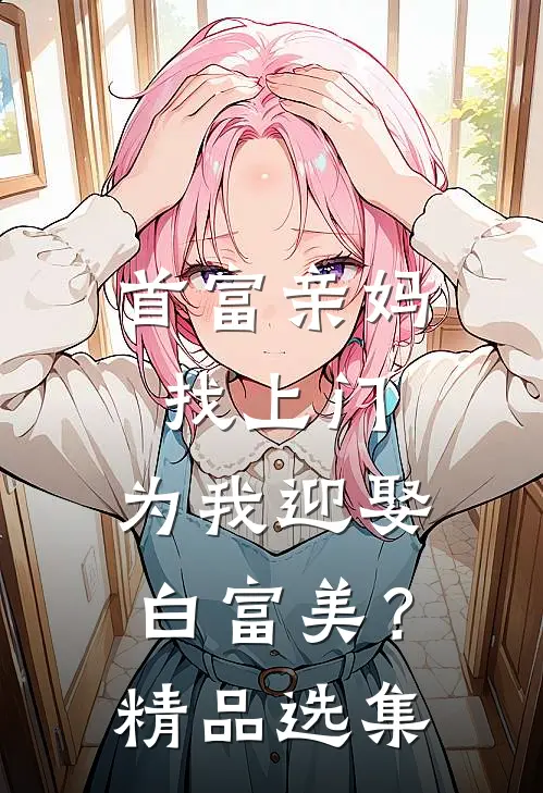 首富亲妈找上门，为我迎娶白富美？精品选集