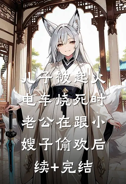 儿子被起火电车烧死时，老公在跟小嫂子偷欢后续+完结