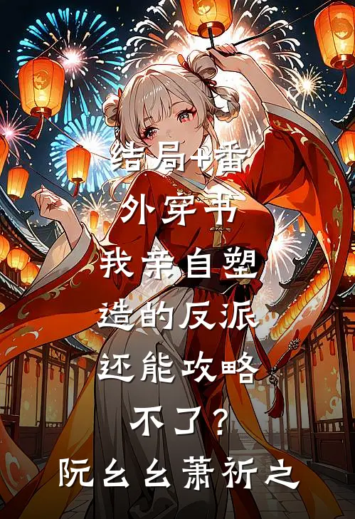 结局+番外穿书：我亲自塑造的反派，还能攻略不了？阮幺幺萧祈之