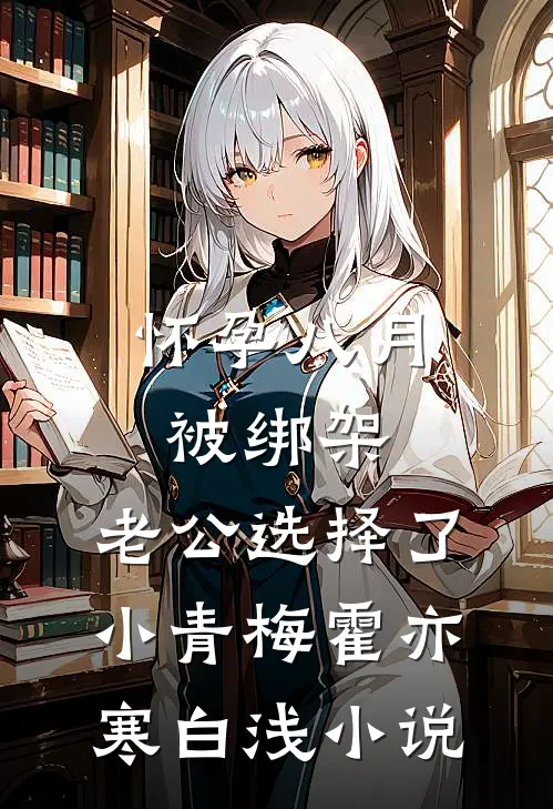 怀孕八月被绑架，老公选择了小青梅霍亦寒白浅小说
