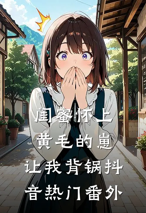 闺蜜怀上黄毛的崽，让我背锅抖音热门 番外