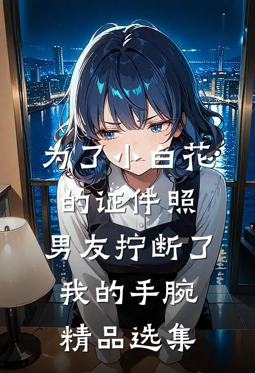 为了小白花的证件照，男友拧断了我的手腕精品选集