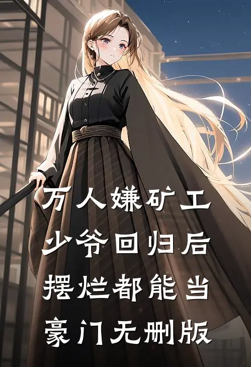 万人嫌矿工少爷回归后，摆烂都能当豪门无删版